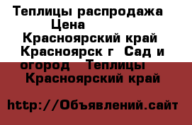 Теплицы распродажа › Цена ­ 5 900 - Красноярский край, Красноярск г. Сад и огород » Теплицы   . Красноярский край